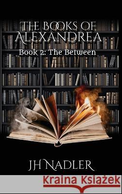 The Books of Alexandrea: The Between Jh Nadler   9781737009849 Workingcat Inc