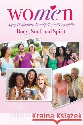 Women: Aging Healthfully, Beautifully, and Gracefully; Body, Soul, and Spirit Deborah W Morrison 9781737011408