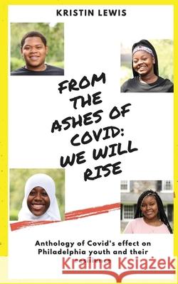 From the Ashes of Covid: We will rise: Anthology of Covid's effect on Philadelphia youth and their resilience Kristin Lewis 9781737015208 Kristin Lewis