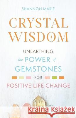 Crystal Wisdom: Unearthing the Power of Gemstones for Positive Life Change Shannon Marie 9781737028208 Crystal Wisdom with Shannon Maire