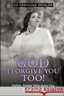 GOD I Forgive You Too: Father, Father Why Have You Forsaken Me Tawanna J. Worlds 9781737029007