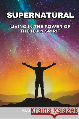 Supernatural: Living In The Power Of The Holy Spirit Paul E Chapman   9781737035763 Add to Your Faith Publications