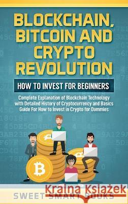 Blockchain, Bitcoin and Crypto Revolution: How To Invest For Beginners: Complete Explanation of Blockchain Technology with detailed history of cryptocurrency and Basics Guide For How to invest in cryp Sweet Smart Books 9781737042600 Sweet Smart Books