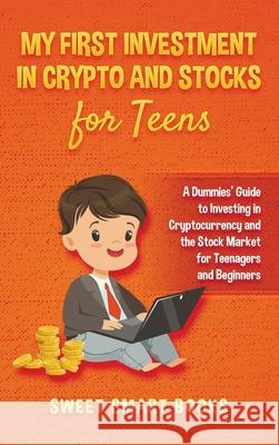My First Investment In Crypto and Stocks for Teens: A Dummies' Guide to Investing in Cryptocurrency and the Stock Market for Teenagers and Beginners Sweet Smar 9781737042693 Sweet Smart Books