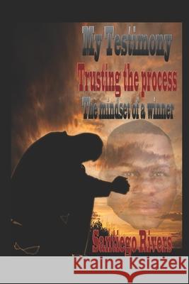 My Testimony: Trusting the process: (The mindset of a winner) Santiego Rivers 9781737051640 S.Rivers