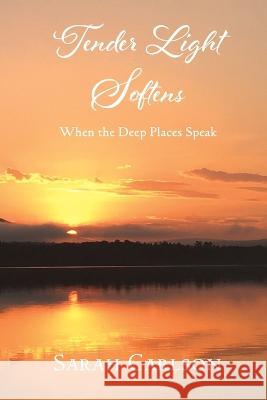 Tender Light Softens: When the Deep Places Speak Sarah Carlson Sarah Carlson 9781737054535 Golden Dragonfly Press