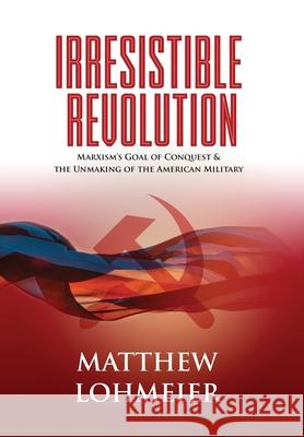 Irresistible Revolution: Marxism's Goal of Conquest & the Unmaking of the American Military Matthew Lohmeier 9781737067306 Matthew L. Lohmeier