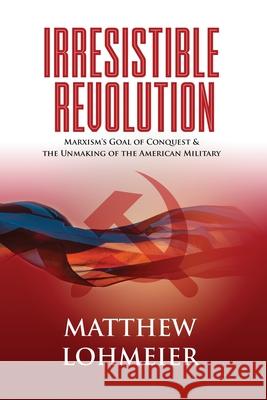 Irresistible Revolution: Marxism's Goal of Conquest & the Unmaking of the American Military Matthew Lohmeier 9781737067320 Matthew L. Lohmeier