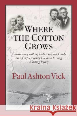 Where the Cotton Grows: A Missionary Calling Leads a Baptist Family on a Fateful Journey to China Leaving a Lasting Legacy Paul Ashton Vick 9781737078104