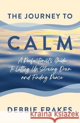 The Journey to CALM: A Perfectionist's Guide to Letting Up, Slowing Down and Finding Peace Debbie Frakes 9781737080503 Debbie Frakes