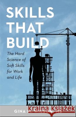 Skills That Build: The Hard Science of Soft Skills for Work and Life Gina M. Wilson 9781737082903 Bayfront Press