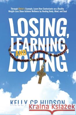 Losing, Learning, and Loving: Through Christ's Example, Learn How Contestants on A Reality Weight-Loss Show Achieve Wellness by Healing Body, Mind, Kelly Hudson 9781737092513