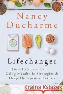 Lifechanger: How to Starve Cancer Using Metabolic Strategies & Deep Therapeutic Ketosis Nancy DuCharme 9781737109303 Lifetime Longevity Publishers LLC