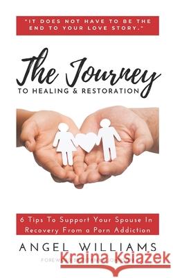 The Journey to Healing & Restoration: 6 Tips To Support Your Spouse In Recovery From a Porn Addiction Angel Williams, Titanya Johnson 9781737113102 Angel Williams