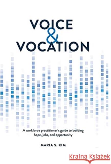 Voice and Vocation: A workforce practitioner's guide to building hope, jobs, and opportunity Kim, Maria S. 9781737117902 Cara Collective