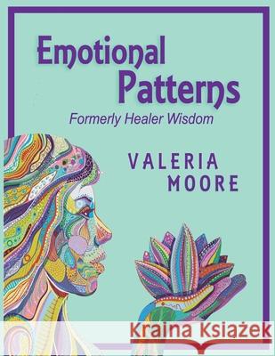 Emotional Patterns: Fears, Emotional States and Created Patterns (Beliefs) by Disease, Disorder and Trauma Formerly Healer Wisdom Revision Valeria J. Moore 9781737127543 Three Moons Publishing