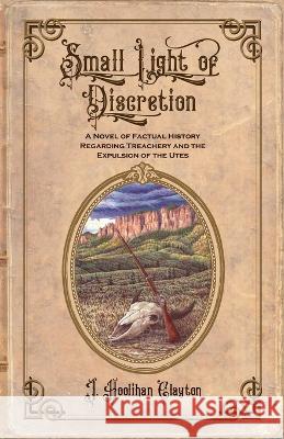 Small Light Of Discretion: A Novel of Factual History Regarding Treachery and the Expulsion of the Utes Juliana Clayton Ananda M. Sundari Robert Szucs 9781737136293