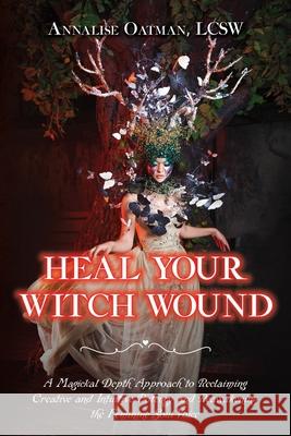 Heal Your Witch Wound: A Magickal Depth Approach to Reclaiming Creative and Intuitive Potency and Reawakening the Feminine Soul Voice Annalise Oatman 9781737140504 Annalise N. Oatman