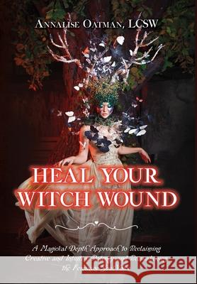 Heal Your Witch Wound: A Magickal Depth Approach to Reclaiming Creative and Intuitive Potency and Reawakening the Feminine Soul Voice Oatman, Annalise 9781737140511 Annalise N. Oatman
