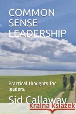 Common Sense Leadership: Practical thoughts for leaders. Sid Callaway 9781737142683