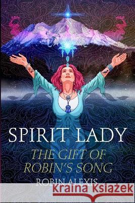 Spirit Lady: The Gift of Robin\'s Song Robin Alexis 9781737143031