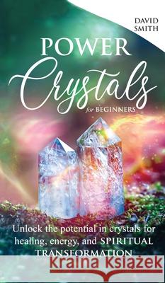 Power Crystals For Beginners: Unlock the Potential in Crystals for Healing, Energy, and Spiritual Transformation David Smith 9781737156116 Horizon Enterprise