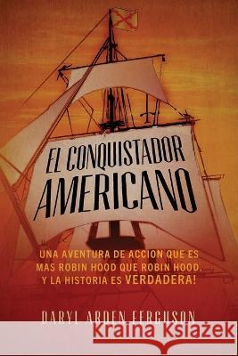 El Conquistdor Americano: Una Aventura de Accion que es más Robin Hood que Robin Hood. Y la Histsoria es Verdadera! Daryl Arden Ferguson 9781737157533 Daryl a Ferguson / Fragata Publishing