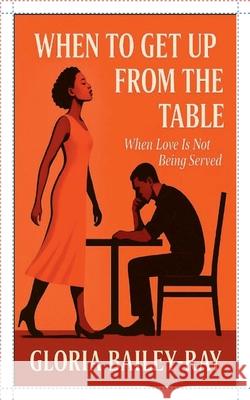 When To Get Up From The Table-When Love Is Not Being Served Gloria Bailey-Ray 9781737158349 Gloria Bailey-Ray