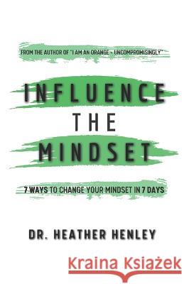 Influence the Mindset: 7 ways to change your mindset in 7 days Heather Henley   9781737159926 Heather Henley