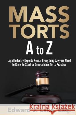Mass Torts A to Z: Legal Industry Experts Reveal Everything Lawyers Need to Know to Start or Grow a Mass Torts Practice Edward Lake Esq 9781737165408 Game Changer Publishing