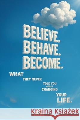 Believe. Behave. Become.: What They Never Told You about Changing Your Life Jeffrey Vickers 9781737194033