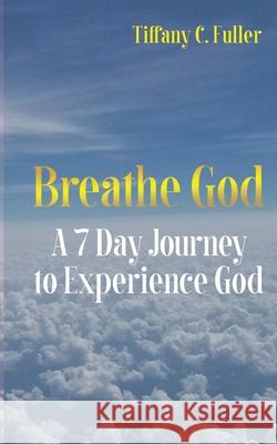 Breathe God: A 7 Day Journey to Experience God Tiffany C Fuller, J & I Publishing LLC 9781737205616 J & I Publishing LLC