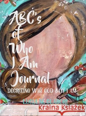 ABC's of Who I Am Journal -Decreeing who God says I am Lucia Claborn Donna Ammons 9781737211624 Lucia Claborn, LLC