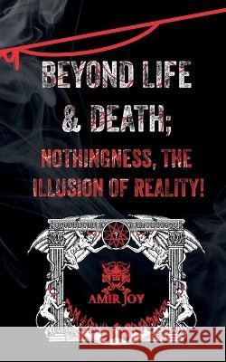 Beyond Life & Death; Nothingness, The Illusion of Reality Amir Joy 9781737212454 Amirjoy.Net