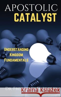 Apostolic Catalyst: Understanding Kingdom Fundamentals Frederick D. Acklin 9781737224624 Demico National