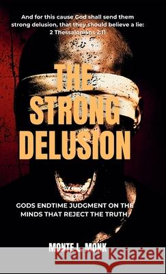 The Strong Delusion: Gods Endtime Judgment On The Minds That Reject The Truth Monte Monk 9781737253921