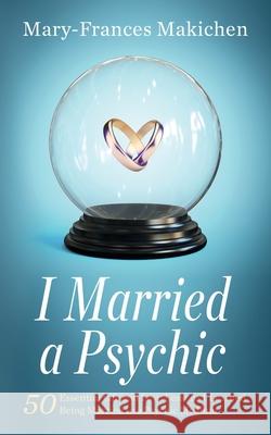 I Married a Psychic: 50 Essential Life and Love Lessons I Learned Being Married to a Psychic Medium Mary-Frances Makichen 9781737254768
