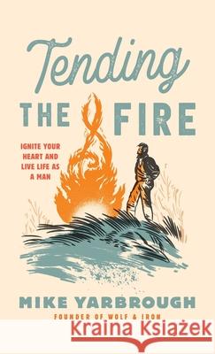 Tending the Fire: Ignite Your Heart and Live Life as a Man Mike Yarbrough Brian Voss Devin Watson 9781737261506 Wolf and Iron