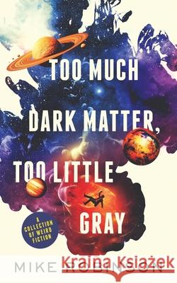 Too Much Dark Matter, Too Little Gray: A Collection of Weird Fiction Mike Robinson 9781737271215 Audacious Publishing