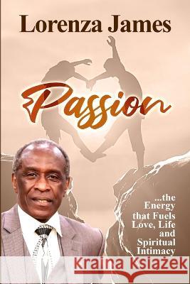 Passion: The Energy That Fuels Love, Life, & Spiritual Intimacy Lorenza James 9781737273400