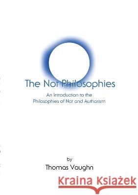 The Not Philosophies: An Introduction to the Philosophies of Not and Authorism Thomas Vaughn   9781737275015 School of Not