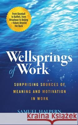 Wellsprings of Work: Surprising Sources of Meaning and Motivation in Work Samuel Halpern 9781737286509