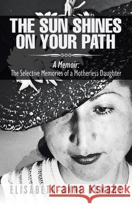 The Sun Shines On Your Path: A Memoir: The Selective Memories of a Motherless Daughter Elisabeth-Anne Dumont 9781737290704