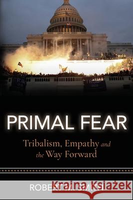 Primal Fear: Tribalism, Empathy, and the Way Forward Robert M. Smith 9781737297109 Windance Press LLC