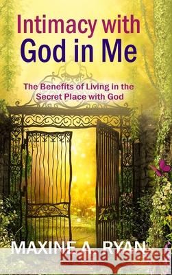 Intimacy with God in Me: The Benefits of Living in the Secret Place with God Maxine Ryan 9781737308003