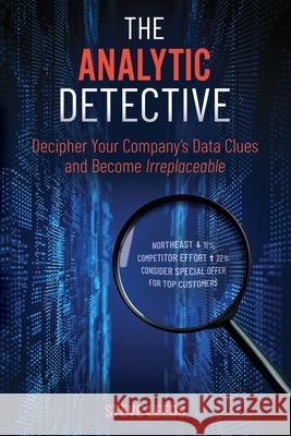 The Analytic Detective: Decipher Your Company's Data Clues and Become Irreplaceable Steve Leeds 9781737308102 Hopecast LLC