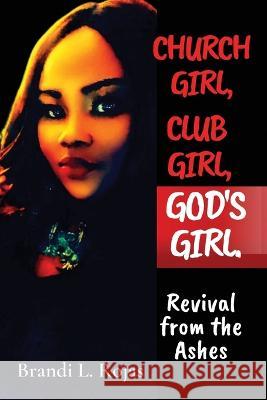 Church Girl, Club Girl, God\'s Girl!: Revival from the Ashes Brandi Rojas 9781737322955