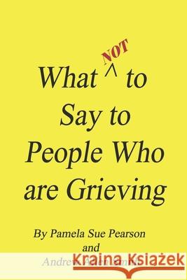 What Not to Say to People who are Grieving Andrew Allen Smith Pamela Sue Pearson 9781737337300