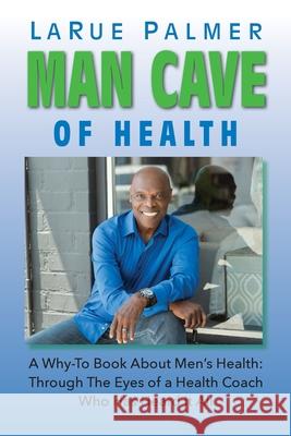 Man Cave of Health: A Why-To Book About Men's Health: Through The Eyes of a Health Coach Who Has Heard It All Larue Palmer 9781737341208