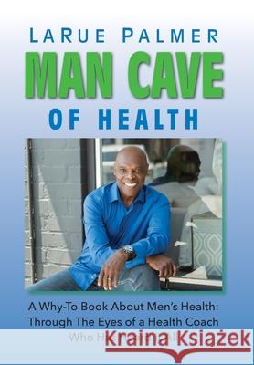 Man Cave of Health: A Why-To Book About Men's Health: Through The Eyes of a Health Coach Who Has Heard It All Larue Palmer 9781737341215